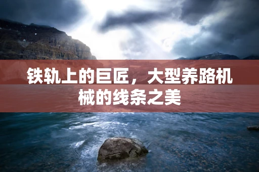 铁轨上的巨匠，大型养路机械的线条之美