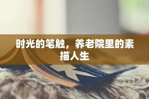 时光的笔触，养老院里的素描人生
