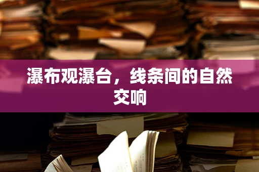 瀑布观瀑台，线条间的自然交响