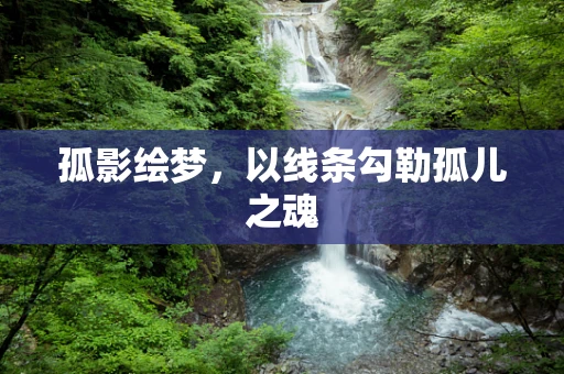 孤影绘梦，以线条勾勒孤儿之魂