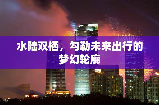水陆双栖，勾勒未来出行的梦幻轮廓