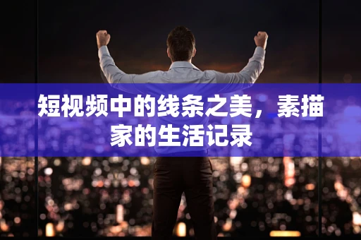 短视频中的线条之美，素描家的生活记录