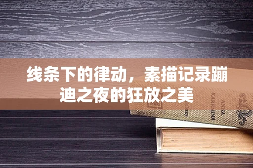 线条下的律动，素描记录蹦迪之夜的狂放之美