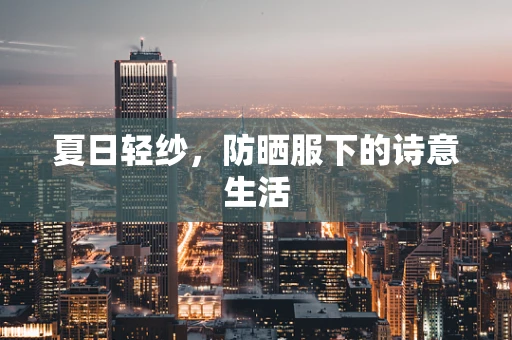 夏日轻纱，防晒服下的诗意生活