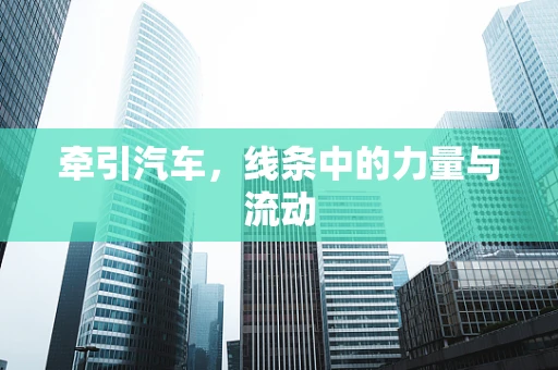 牵引汽车，线条中的力量与流动