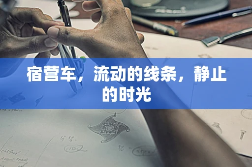 宿营车，流动的线条，静止的时光