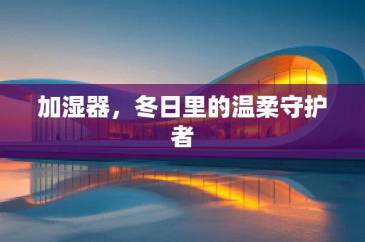 加湿器，冬日里的温柔守护者