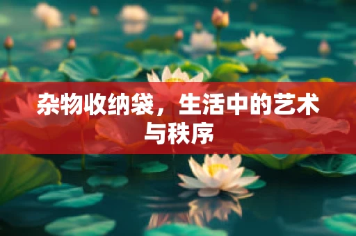 杂物收纳袋，生活中的艺术与秩序