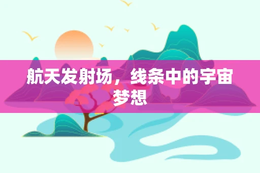 航天发射场，线条中的宇宙梦想