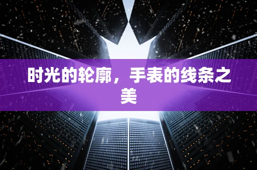 时光的轮廓，手表的线条之美