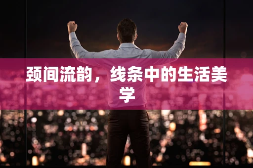 颈间流韵，线条中的生活美学