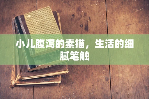 小儿腹泻的素描，生活的细腻笔触