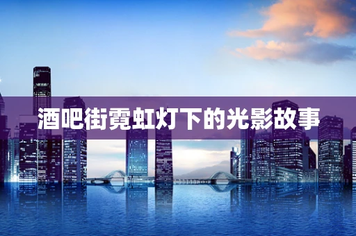 酒吧街霓虹灯下的光影故事