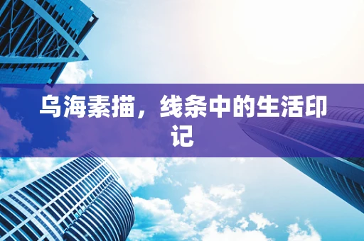 乌海素描，线条中的生活印记