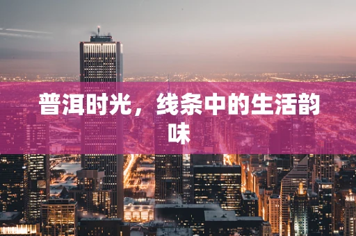 普洱时光，线条中的生活韵味