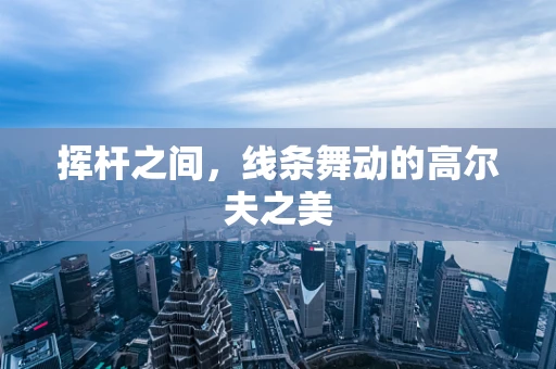 挥杆之间，线条舞动的高尔夫之美