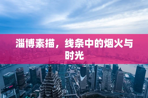 淄博素描，线条中的烟火与时光