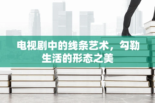 电视剧中的线条艺术，勾勒生活的形态之美
