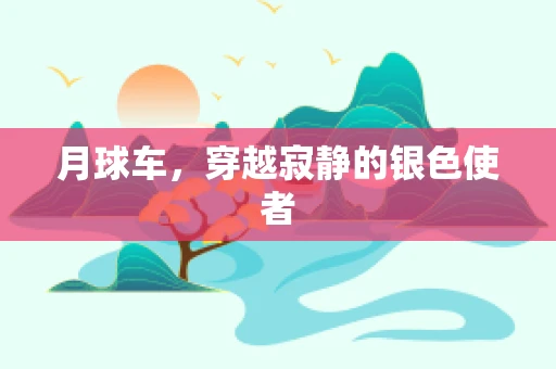 月球车，穿越寂静的银色使者