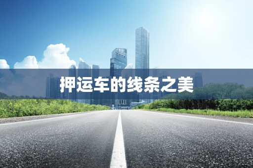 押运车的线条之美
