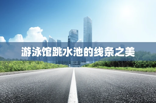 游泳馆跳水池的线条之美