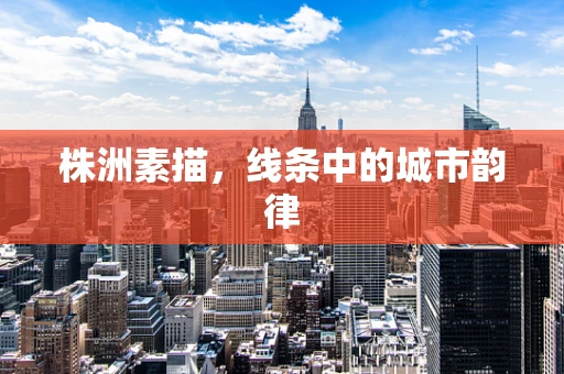 株洲素描，线条中的城市韵律