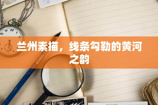 兰州素描，线条勾勒的黄河之韵