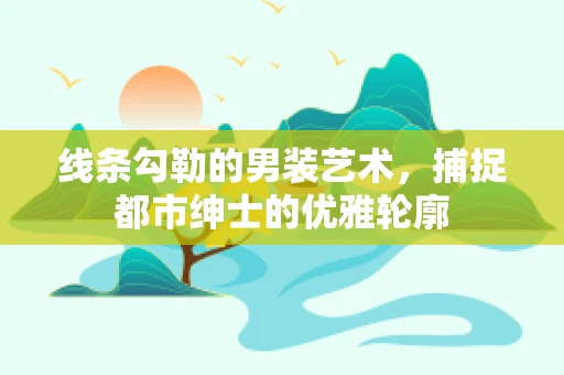 线条勾勒的男装艺术，捕捉都市绅士的优雅轮廓