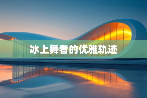 冰上舞者的优雅轨迹
