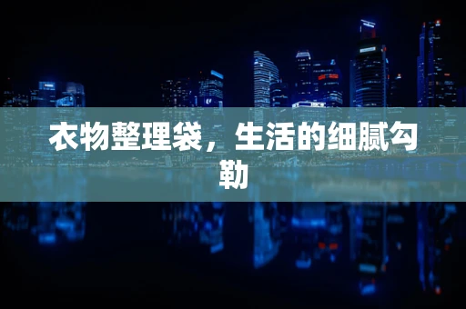衣物整理袋，生活的细腻勾勒