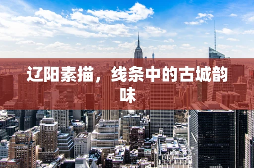 辽阳素描，线条中的古城韵味