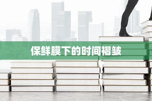 保鲜膜下的时间褶皱