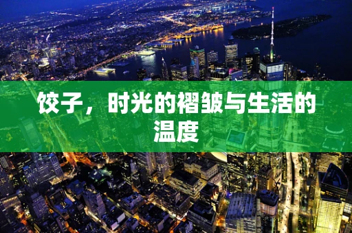饺子，时光的褶皱与生活的温度