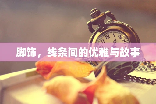脚饰，线条间的优雅与故事