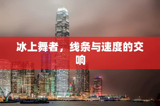 冰上舞者，线条与速度的交响
