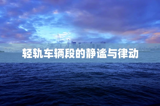轻轨车辆段的静谧与律动