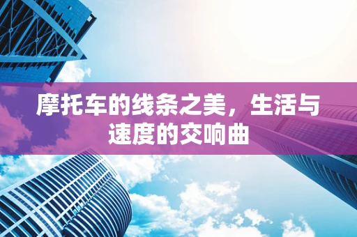 摩托车的线条之美，生活与速度的交响曲