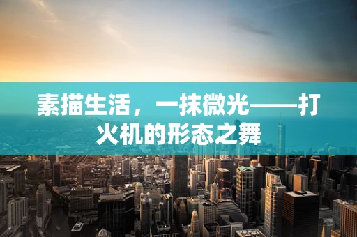 素描生活，一抹微光——打火机的形态之舞