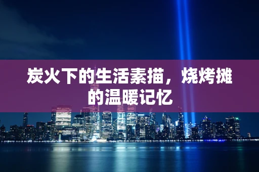 炭火下的生活素描，烧烤摊的温暖记忆