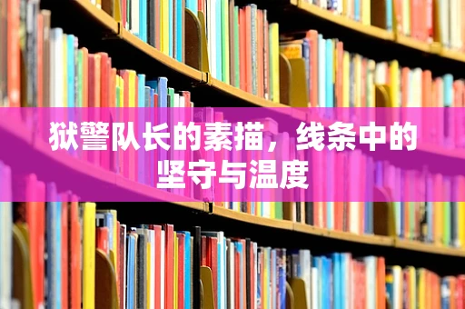 狱警队长的素描，线条中的坚守与温度