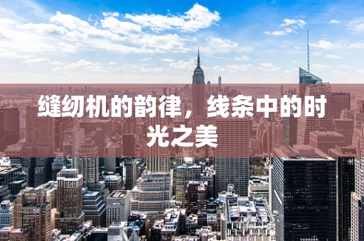 缝纫机的韵律，线条中的时光之美
