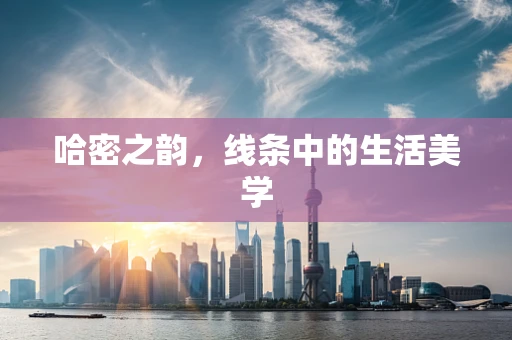 哈密之韵，线条中的生活美学