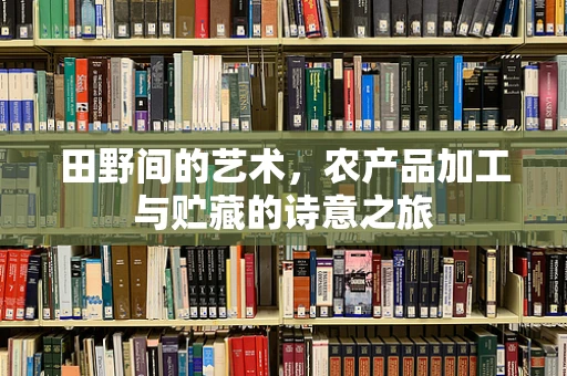 田野间的艺术，农产品加工与贮藏的诗意之旅