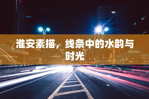 淮安素描，线条中的水韵与时光