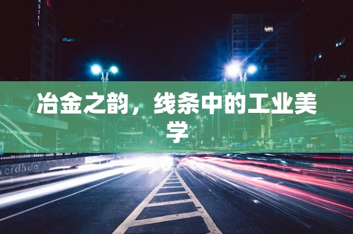 冶金之韵，线条中的工业美学