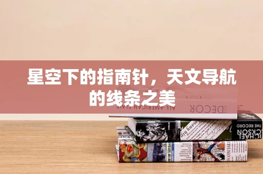 星空下的指南针，天文导航的线条之美