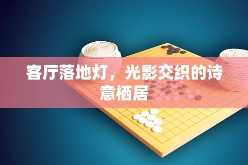 客厅落地灯，光影交织的诗意栖居