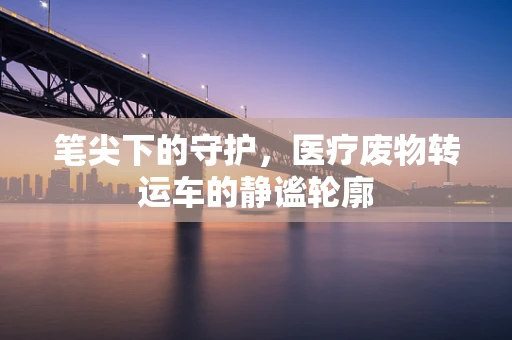 笔尖下的守护，医疗废物转运车的静谧轮廓
