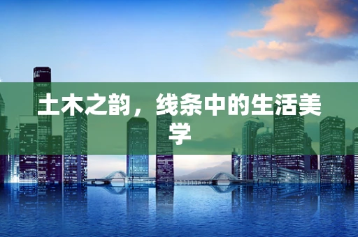 土木之韵，线条中的生活美学