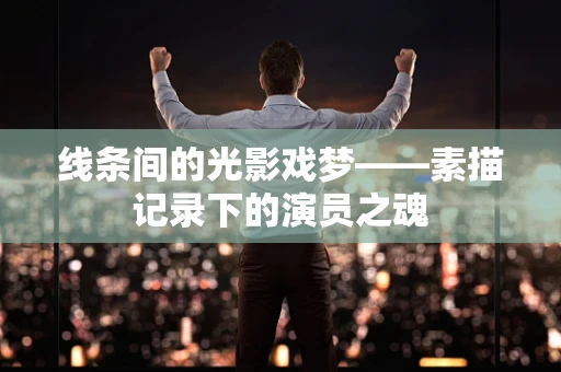 线条间的光影戏梦——素描记录下的演员之魂